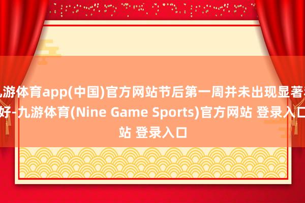 九游体育app(中国)官方网站节后第一周并未出现显著利好-九游体育(Nine Game Sports)官方网站 登录入口