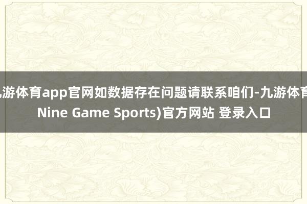 九游体育app官网如数据存在问题请联系咱们-九游体育(Nine Game Sports)官方网站 登录入口