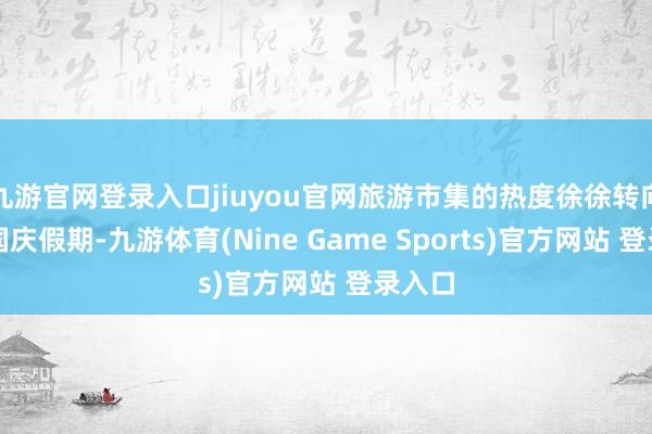 九游官网登录入口jiuyou官网旅游市集的热度徐徐转向中秋国庆假期-九游体育(Nine Game Sports)官方网站 登录入口