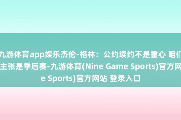 九游体育app娱乐杰伦-格林:公约续约不是重心 咱们专注新赛季 主张是季后赛-九游体育(Nine Game Sports)官方网站 登录入口