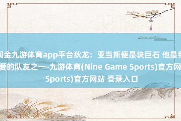 现金九游体育app平台狄龙:亚当斯便是块巨石 他是我在灰熊最心爱的队友之一-九游体育(Nine Game Sports)官方网站 登录入口