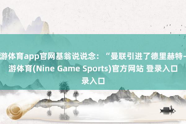 九游体育app官网基翁说说念:“曼联引进了德里赫特-九游体育(Nine Game Sports)官方网站 登录入口