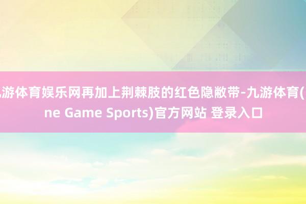 九游体育娱乐网再加上荆棘肢的红色隐敝带-九游体育(Nine Game Sports)官方网站 登录入口