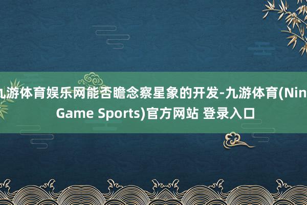 九游体育娱乐网能否瞻念察星象的开发-九游体育(Nine Game Sports)官方网站 登录入口