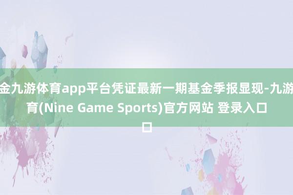 现金九游体育app平台凭证最新一期基金季报显现-九游体育(Nine Game Sports)官方网站 登录入口
