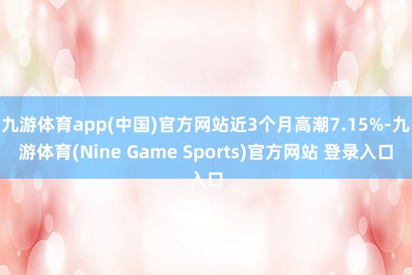 九游体育app(中国)官方网站近3个月高潮7.15%-九游体育(Nine Game Sports)官方网站 登录入口