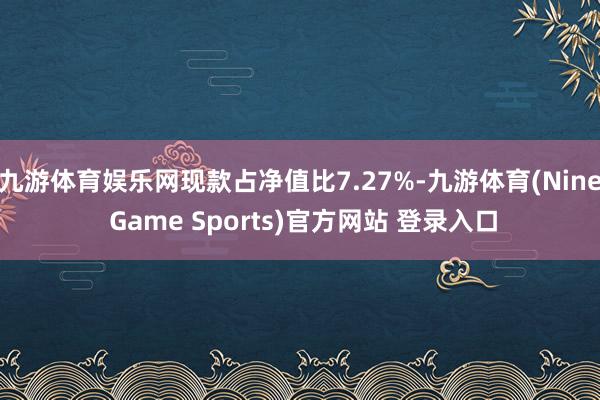 九游体育娱乐网现款占净值比7.27%-九游体育(Nine Game Sports)官方网站 登录入口