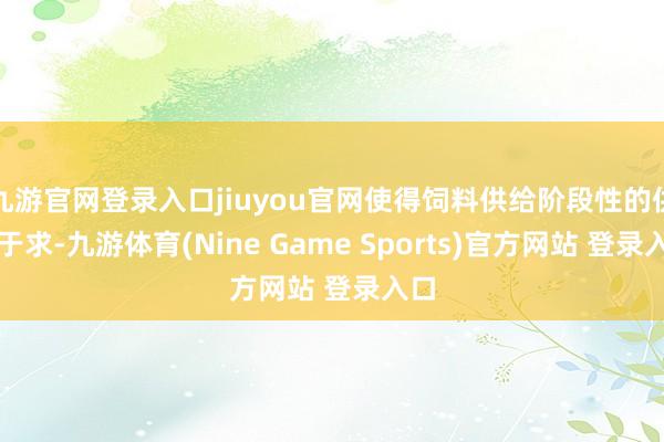 九游官网登录入口jiuyou官网使得饲料供给阶段性的供小于求-九游体育(Nine Game Sports)官方网站 登录入口