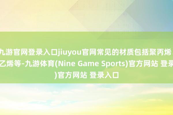 九游官网登录入口jiuyou官网常见的材质包括聚丙烯、聚氯乙烯等-九游体育(Nine Game Sports)官方网站 登录入口
