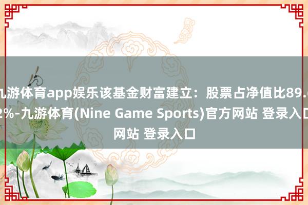九游体育app娱乐该基金财富建立：股票占净值比89.62%-九游体育(Nine Game Sports)官方网站 登录入口