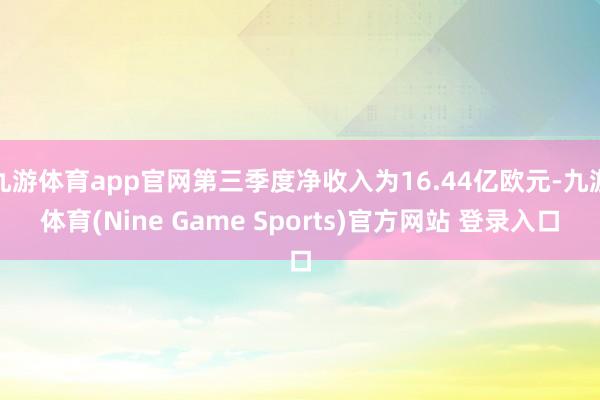 九游体育app官网第三季度净收入为16.44亿欧元-九游体育(Nine Game Sports)官方网站 登录入口