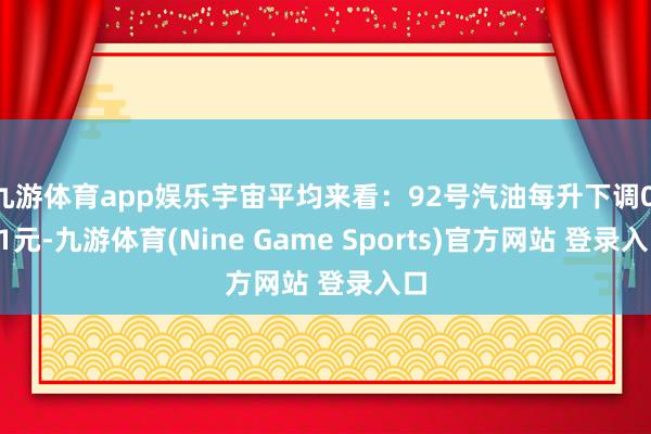 九游体育app娱乐宇宙平均来看：92号汽油每升下调0.11元-九游体育(Nine Game Sports)官方网站 登录入口