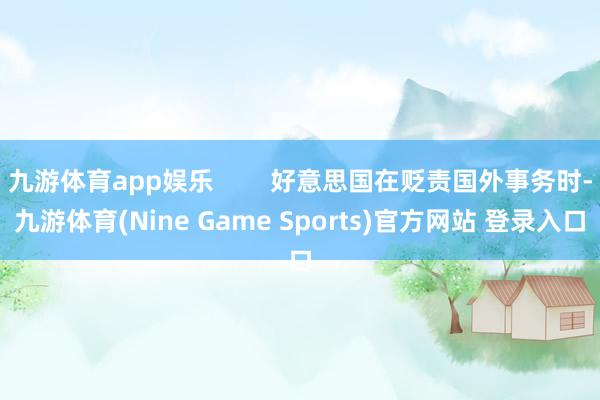 九游体育app娱乐        好意思国在贬责国外事务时-九游体育(Nine Game Sports)官方网站 登录入口