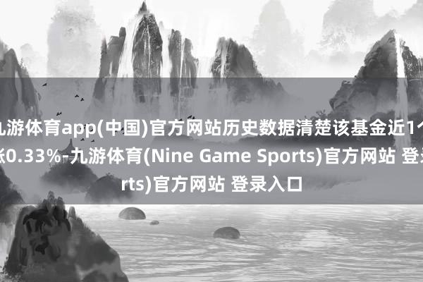九游体育app(中国)官方网站历史数据清楚该基金近1个月高涨0.33%-九游体育(Nine Game Sports)官方网站 登录入口
