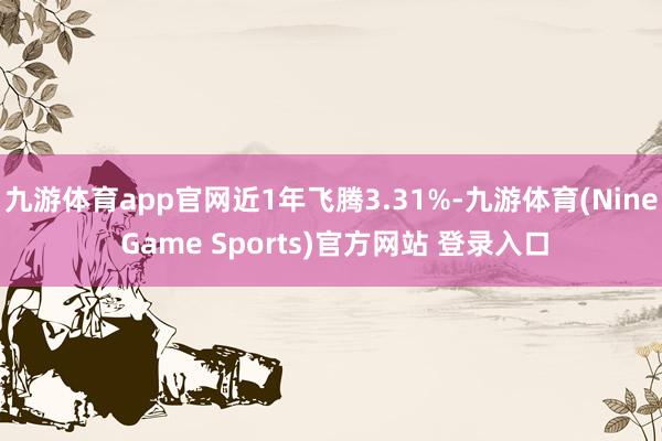 九游体育app官网近1年飞腾3.31%-九游体育(Nine Game Sports)官方网站 登录入口