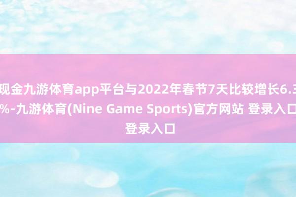 现金九游体育app平台与2022年春节7天比较增长6.3%-九游体育(Nine Game Sports)官方网站 登录入口
