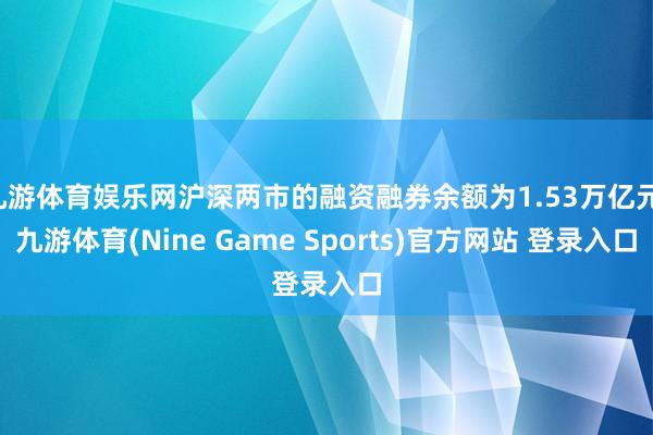 九游体育娱乐网沪深两市的融资融券余额为1.53万亿元-九游体育(Nine Game Sports)官方网站 登录入口