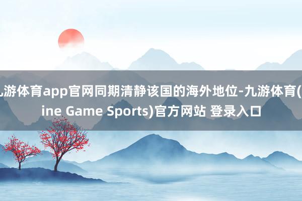 九游体育app官网同期清静该国的海外地位-九游体育(Nine Game Sports)官方网站 登录入口