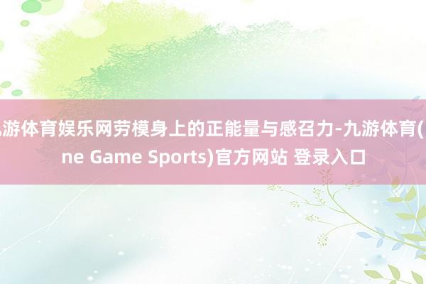 九游体育娱乐网劳模身上的正能量与感召力-九游体育(Nine Game Sports)官方网站 登录入口