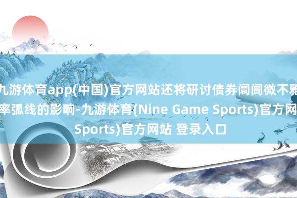 九游体育app(中国)官方网站还将研讨债券阛阓微不雅成分对收益率弧线的影响-九游体育(Nine Game Sports)官方网站 登录入口