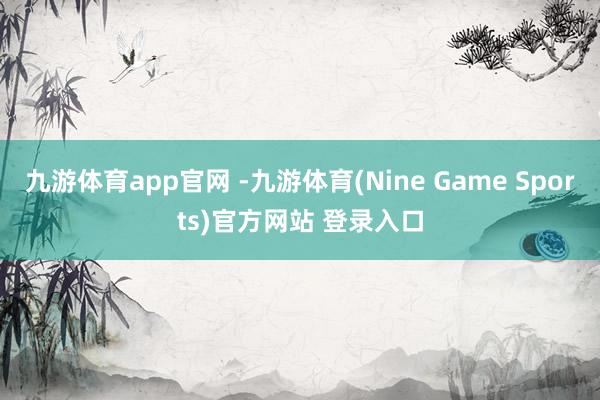 九游体育app官网 -九游体育(Nine Game Sports)官方网站 登录入口