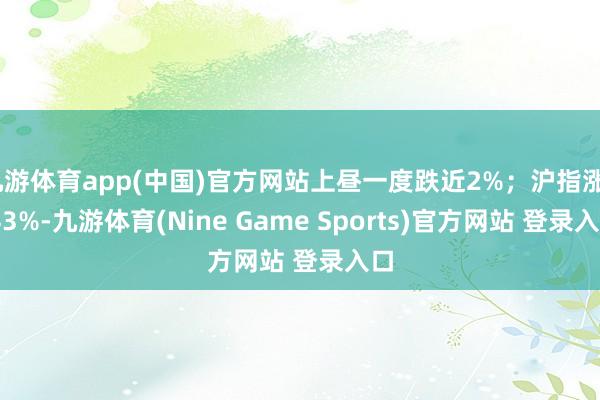 九游体育app(中国)官方网站上昼一度跌近2%；沪指涨0.43%-九游体育(Nine Game Sports)官方网站 登录入口