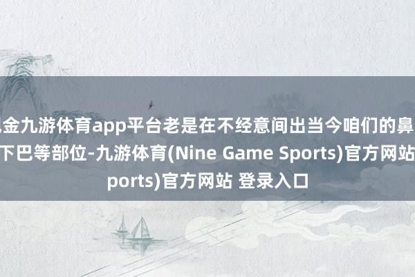 现金九游体育app平台老是在不经意间出当今咱们的鼻头、额头和下巴等部位-九游体育(Nine Game Sports)官方网站 登录入口