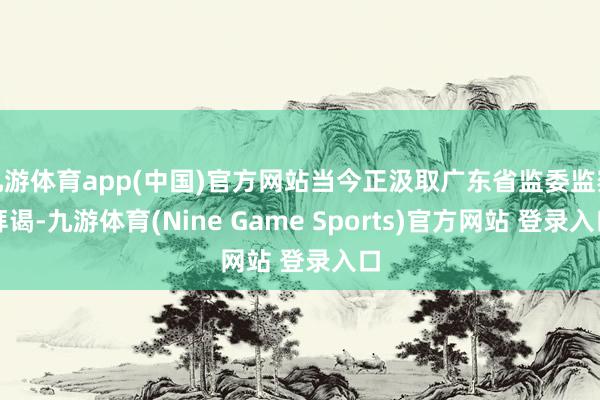 九游体育app(中国)官方网站当今正汲取广东省监委监察拜谒-九游体育(Nine Game Sports)官方网站 登录入口