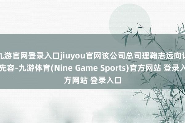 九游官网登录入口jiuyou官网该公司总司理鞠志远向记者先容-九游体育(Nine Game Sports)官方网站 登录入口