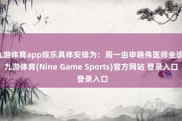 九游体育app娱乐具体安排为：周一由申晓伟医师坐诊-九游体育(Nine Game Sports)官方网站 登录入口