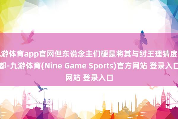 九游体育app官网但东说念主们硬是将其与纣王理猜度一都-九游体育(Nine Game Sports)官方网站 登录入口