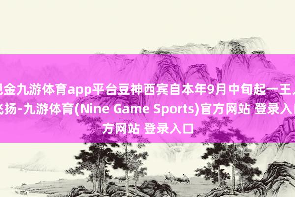 现金九游体育app平台豆神西宾自本年9月中旬起一王人飞扬-九游体育(Nine Game Sports)官方网站 登录入口