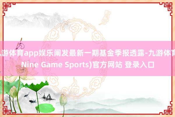九游体育app娱乐阐发最新一期基金季报透露-九游体育(Nine Game Sports)官方网站 登录入口