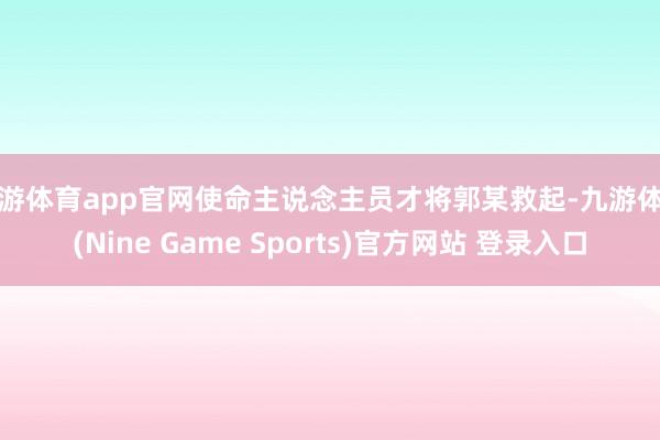 九游体育app官网使命主说念主员才将郭某救起-九游体育(Nine Game Sports)官方网站 登录入口