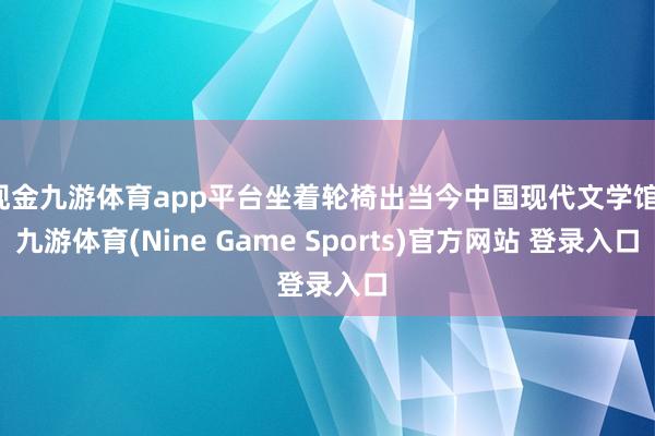 现金九游体育app平台坐着轮椅出当今中国现代文学馆-九游体育(Nine Game Sports)官方网站 登录入口