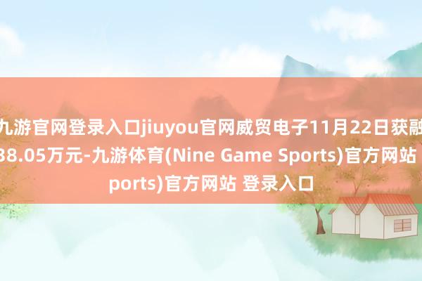九游官网登录入口jiuyou官网威贸电子11月22日获融资买入138.05万元-九游体育(Nine Game Sports)官方网站 登录入口