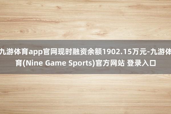 九游体育app官网现时融资余额1902.15万元-九游体育(Nine Game Sports)官方网站 登录入口