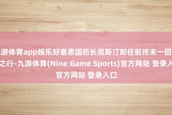 九游体育app娱乐好意思国防长奥斯汀卸任前终末一回印太之行-九游体育(Nine Game Sports)官方网站 登录入口