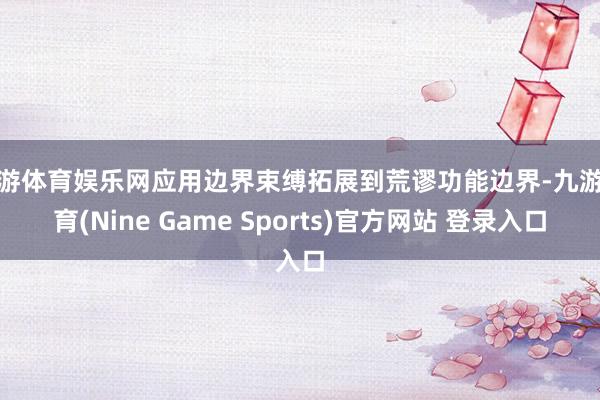 九游体育娱乐网应用边界束缚拓展到荒谬功能边界-九游体育(Nine Game Sports)官方网站 登录入口