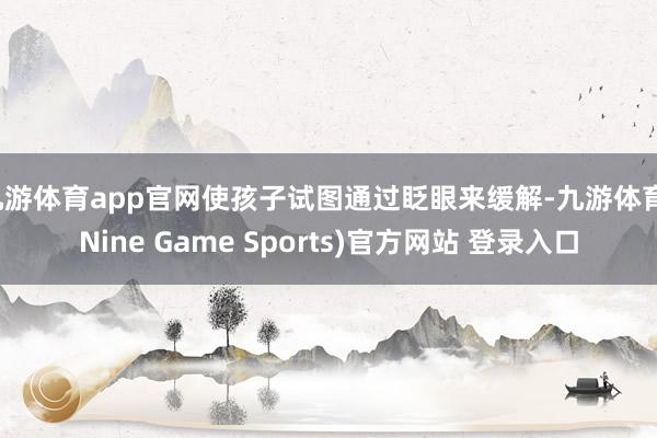 九游体育app官网使孩子试图通过眨眼来缓解-九游体育(Nine Game Sports)官方网站 登录入口