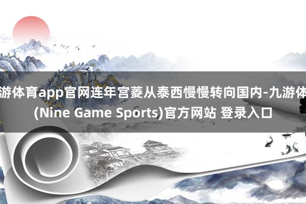 九游体育app官网连年宫菱从泰西慢慢转向国内-九游体育(Nine Game Sports)官方网站 登录入口