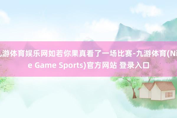 九游体育娱乐网如若你果真看了一场比赛-九游体育(Nine Game Sports)官方网站 登录入口