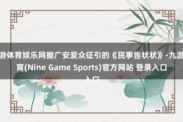 九游体育娱乐网据广安爱众征引的《民事告状状》-九游体育(Nine Game Sports)官方网站 登录入口