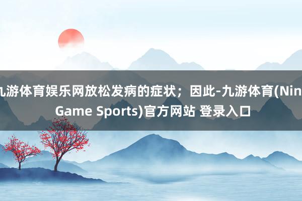 九游体育娱乐网放松发病的症状；因此-九游体育(Nine Game Sports)官方网站 登录入口