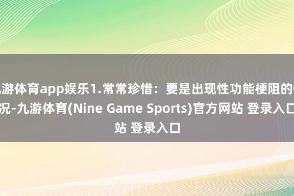 九游体育app娱乐1.常常珍惜：要是出现性功能梗阻的情况-九游体育(Nine Game Sports)官方网站 登录入口