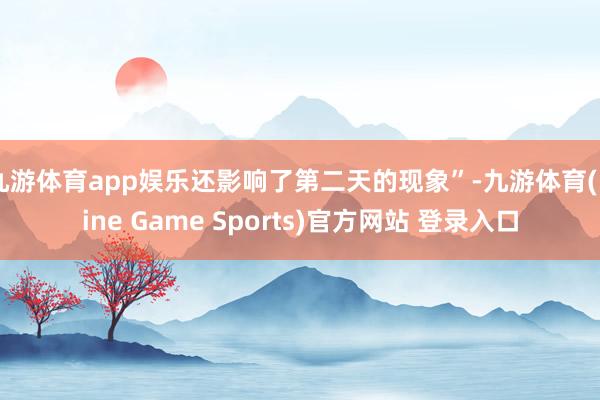 九游体育app娱乐还影响了第二天的现象”-九游体育(Nine Game Sports)官方网站 登录入口