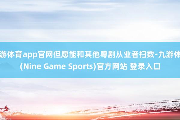 九游体育app官网但愿能和其他粤剧从业者扫数-九游体育(Nine Game Sports)官方网站 登录入口