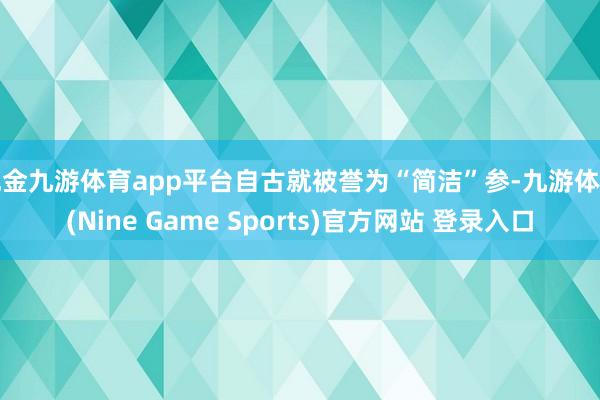 现金九游体育app平台自古就被誉为“简洁”参-九游体育(Nine Game Sports)官方网站 登录入口