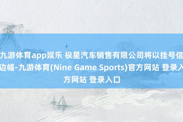 九游体育app娱乐 　　极星汽车销售有限公司将以挂号信等边幅-九游体育(Nine Game Sports)官方网站 登录入口