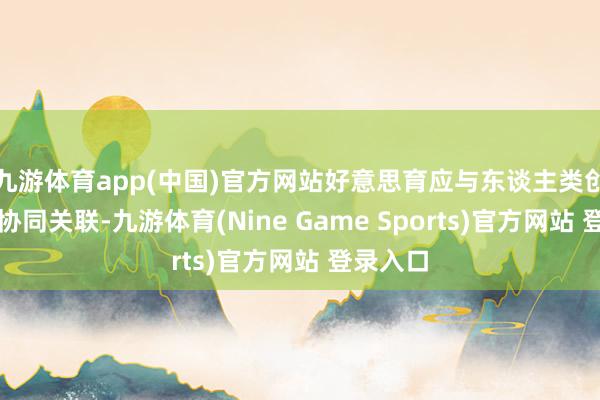 九游体育app(中国)官方网站好意思育应与东谈主类创作酿成协同关联-九游体育(Nine Game Sports)官方网站 登录入口